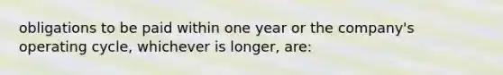 obligations to be paid within one year or the company's operating cycle, whichever is longer, are: