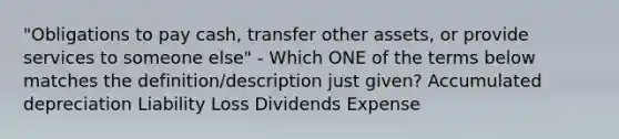 "Obligations to pay cash, transfer other assets, or provide services to someone else" - Which ONE of the terms below matches the definition/description just given? Accumulated depreciation Liability Loss Dividends Expense