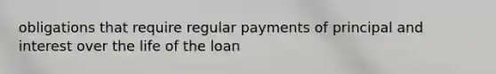 obligations that require regular payments of principal and interest over the life of the loan