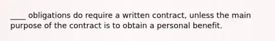 ____ obligations do require a written contract, unless the main purpose of the contract is to obtain a personal benefit.