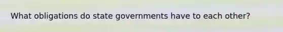 What obligations do <a href='https://www.questionai.com/knowledge/kktWZGE8l3-state-governments' class='anchor-knowledge'>state governments</a> have to each other?