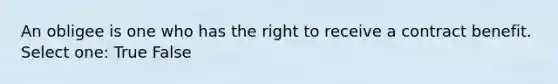 An obligee is one who has the right to receive a contract benefit. Select one: True False