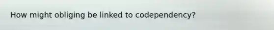 How might obliging be linked to codependency?