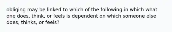 obliging may be linked to which of the following in which what one does, think, or feels is dependent on which someone else does, thinks, or feels?