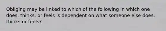 Obliging may be linked to which of the following in which one does, thinks, or feels is dependent on what someone else does, thinks or feels?