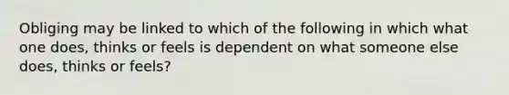 Obliging may be linked to which of the following in which what one does, thinks or feels is dependent on what someone else does, thinks or feels?