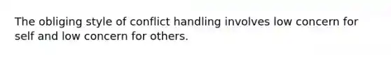 The obliging style of conflict handling involves low concern for self and low concern for others.