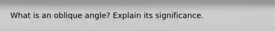 What is an oblique angle? Explain its significance.