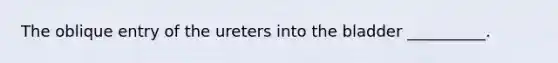 The oblique entry of the ureters into the bladder __________.