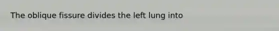 The oblique fissure divides the left lung into