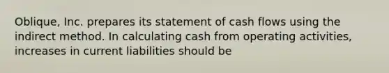 Oblique, Inc. prepares its statement of cash flows using the indirect method. In calculating cash from operating activities, increases in current liabilities should be