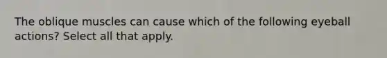 The oblique muscles can cause which of the following eyeball actions? Select all that apply.