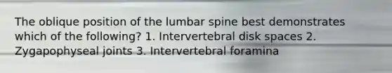 The oblique position of the lumbar spine best demonstrates which of the following? 1. Intervertebral disk spaces 2. Zygapophyseal joints 3. Intervertebral foramina