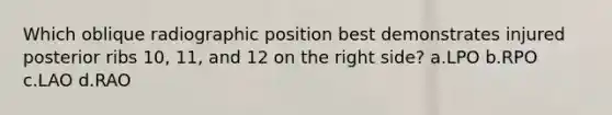 Which oblique radiographic position best demonstrates injured posterior ribs 10, 11, and 12 on the right side? a.LPO b.RPO c.LAO d.RAO