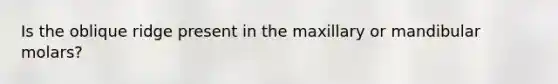 Is the oblique ridge present in the maxillary or mandibular molars?