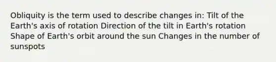 Obliquity is the term used to describe changes in: Tilt of the Earth's axis of rotation Direction of the tilt in Earth's rotation Shape of Earth's orbit around the sun Changes in the number of sunspots