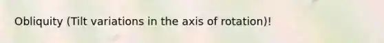 Obliquity (Tilt variations in the axis of rotation)!