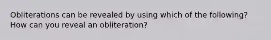 Obliterations can be revealed by using which of the following? How can you reveal an obliteration?