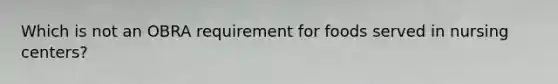 Which is not an OBRA requirement for foods served in nursing centers?