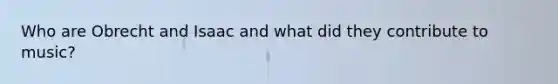 Who are Obrecht and Isaac and what did they contribute to music?