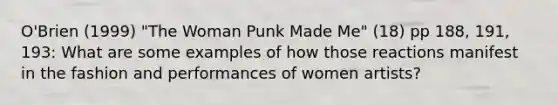 O'Brien (1999) "The Woman Punk Made Me" (18) pp 188, 191, 193: What are some examples of how those reactions manifest in the fashion and performances of women artists?