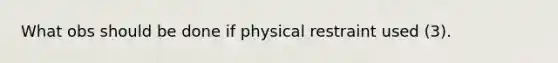 What obs should be done if physical restraint used (3).