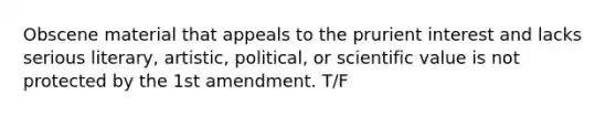 Obscene material that appeals to the prurient interest and lacks serious literary, artistic, political, or scientific value is not protected by the 1st amendment. T/F