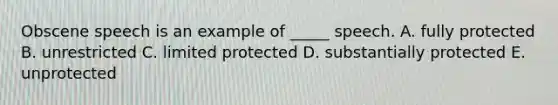 Obscene speech is an example of​ _____ speech. A. fully protected B. unrestricted C. limited protected D. substantially protected E. unprotected