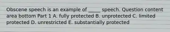 Obscene speech is an example of​ _____ speech. Question content area bottom Part 1 A. fully protected B. unprotected C. limited protected D. unrestricted E. substantially protected