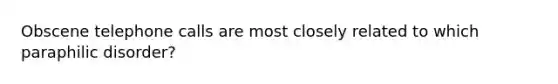 Obscene telephone calls are most closely related to which paraphilic disorder?