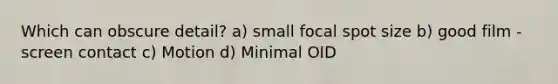 Which can obscure detail? a) small focal spot size b) good film -screen contact c) Motion d) Minimal OID