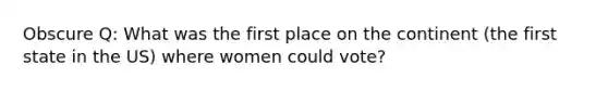 Obscure Q: What was the first place on the continent (the first state in the US) where women could vote?