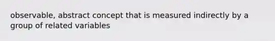 observable, abstract concept that is measured indirectly by a group of related variables