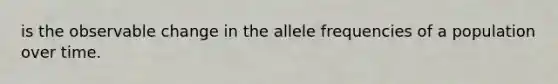 is the observable change in the allele frequencies of a population over time.