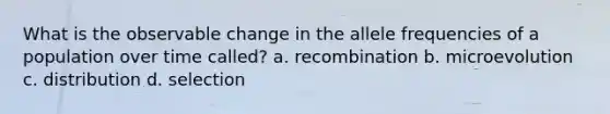 What is the observable change in the allele frequencies of a population over time called? a. recombination b. microevolution c. distribution d. selection