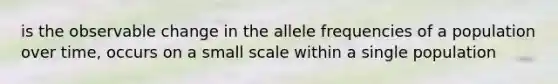 is the observable change in the allele frequencies of a population over time, occurs on a small scale within a single population