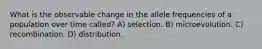 What is the observable change in the allele frequencies of a population over time called? A) selection. B) microevolution. C) recombination. D) distribution.