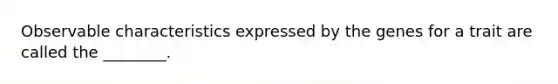 Observable characteristics expressed by the genes for a trait are called the ________.