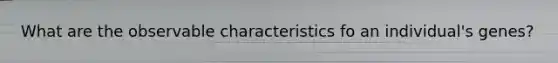 What are the observable characteristics fo an individual's genes?