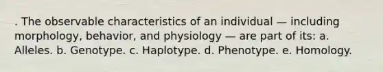 . The observable characteristics of an individual — including morphology, behavior, and physiology — are part of its: a. Alleles. b. Genotype. c. Haplotype. d. Phenotype. e. Homology.