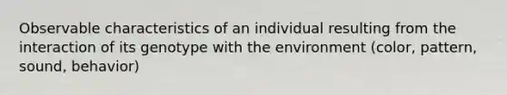 Observable characteristics of an individual resulting from the interaction of its genotype with the environment (color, pattern, sound, behavior)