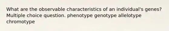 What are the observable characteristics of an individual's genes? Multiple choice question. phenotype genotype allelotype chromotype