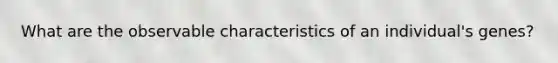 What are the observable characteristics of an individual's genes?