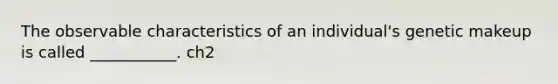 The observable characteristics of an individual's genetic makeup is called ___________. ch2