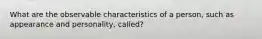 What are the observable characteristics of a person, such as appearance and personality, called?