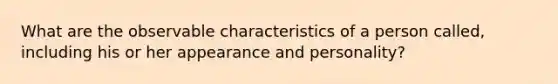 What are the observable characteristics of a person called, including his or her appearance and personality?