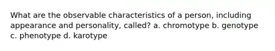 What are the observable characteristics of a person, including appearance and personality, called? a. chromotype b. genotype c. phenotype d. karotype