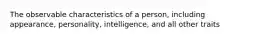 The observable characteristics of a person, including appearance, personality, intelligence, and all other traits