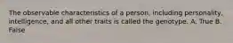 The observable characteristics of a person, including personality, intelligence, and all other traits is called the genotype. A. True B. False