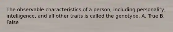 The observable characteristics of a person, including personality, intelligence, and all other traits is called the genotype. A. True B. False